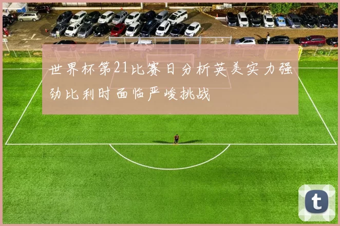 世界杯第21比赛日分析英美实力强劲比利时面临严峻挑战