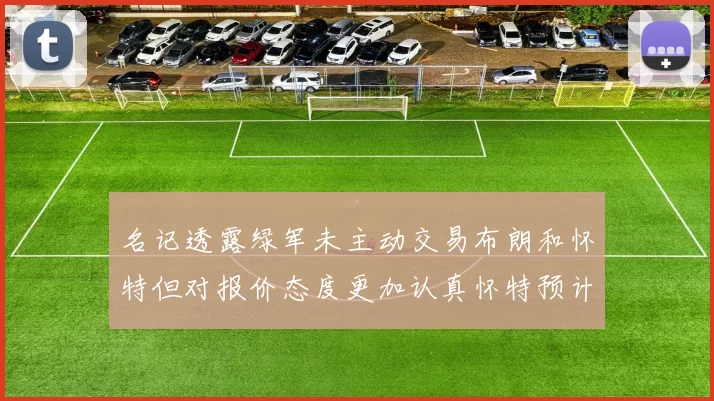 名记透露绿军未主动交易布朗和怀特但对报价态度更加认真怀特预计留队