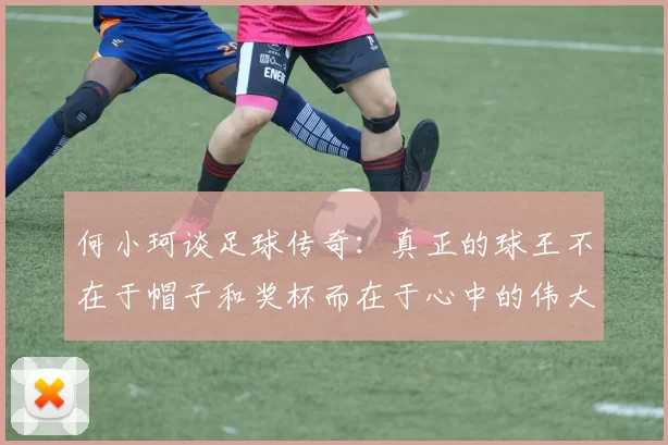 何小珂谈足球传奇：真正的球王不在于帽子和奖杯而在于心中的伟大