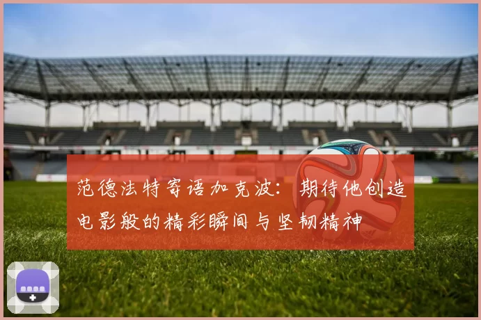 范德法特寄语加克波：期待他创造电影般的精彩瞬间与坚韧精神
