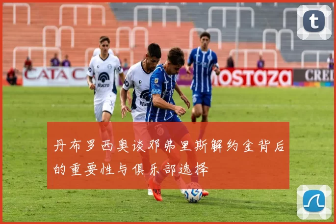 丹布罗西奥谈邓弗里斯解约金背后的重要性与俱乐部选择