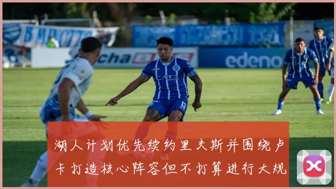 湖人计划优先续约里夫斯并围绕卢卡打造核心阵容但不打算进行大规模重建