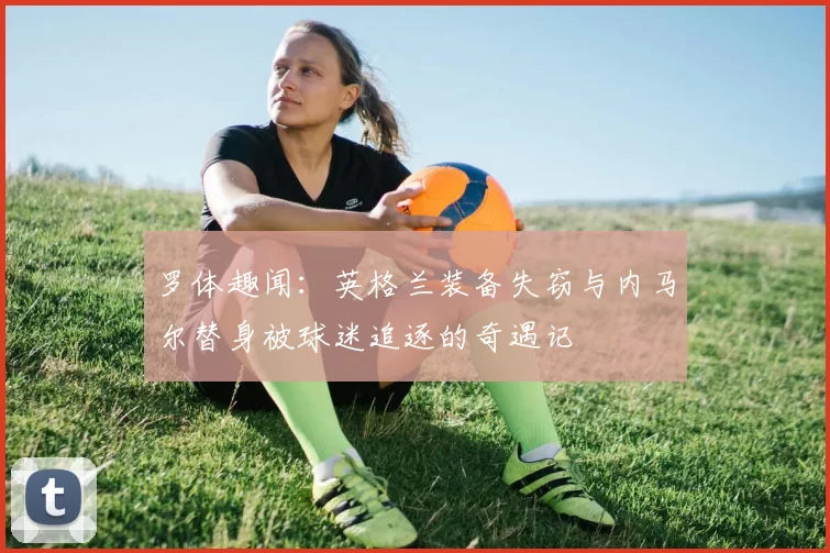 罗体趣闻：英格兰装备失窃与内马尔替身被球迷追逐的奇遇记